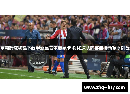 富勒姆成功签下西甲新星豪尔赫昆卡 强化球队阵容迎接新赛季挑战