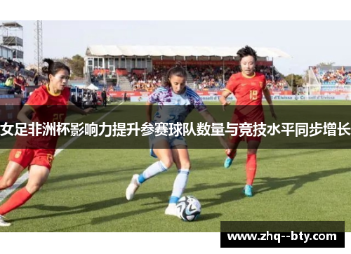女足非洲杯影响力提升参赛球队数量与竞技水平同步增长