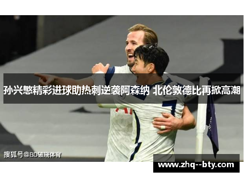 孙兴慜精彩进球助热刺逆袭阿森纳 北伦敦德比再掀高潮