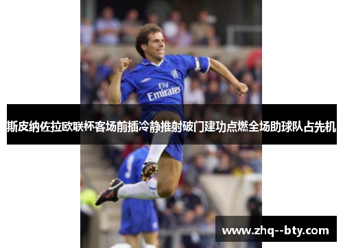 斯皮纳佐拉欧联杯客场前插冷静推射破门建功点燃全场助球队占先机