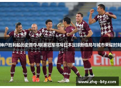 神户胜利船历史首夺J联赛冠军书写日本足球新格局与城市荣耀时刻