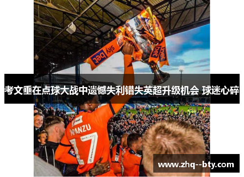 考文垂在点球大战中遗憾失利错失英超升级机会 球迷心碎 考文垂在点球大战中遗憾失利错失英超升级机会 球迷心碎