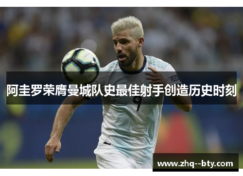 阿圭罗荣膺曼城队史最佳射手创造历史时刻 阿圭罗荣膺曼城队史最佳射手创造历史时刻