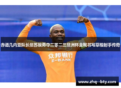 赤道几内亚队长恩苏埃勇夺二零二三非洲杯金靴书写草根射手传奇