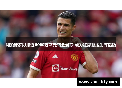 利桑德罗以接近6000万欧元转会曼联 成为红魔新援助阵后防