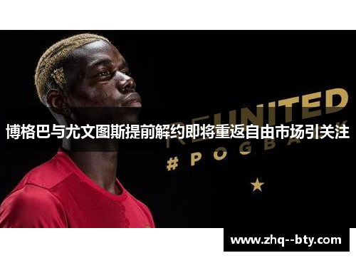 博格巴与尤文图斯提前解约即将重返自由市场引关注