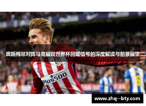 奥斯梅恩对阵马竞展现世界杯回暖信号的深度解读与前景展望