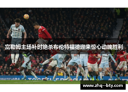 富勒姆主场补时绝杀布伦特福德迎来惊心动魄胜利