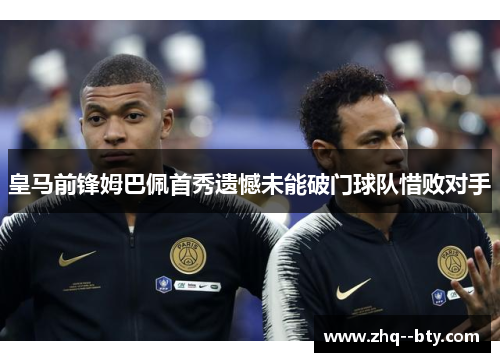 皇马前锋姆巴佩首秀遗憾未能破门球队惜败对手 皇马前锋姆巴佩首秀遗憾未能破门球队惜败对手