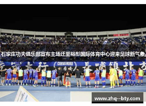 石家庄功夫俱乐部宣布主场迁至裕彤国际体育中心迎来足球新气象 石家庄功夫俱乐部宣布主场迁至裕彤国际体育中心迎来足球新气象