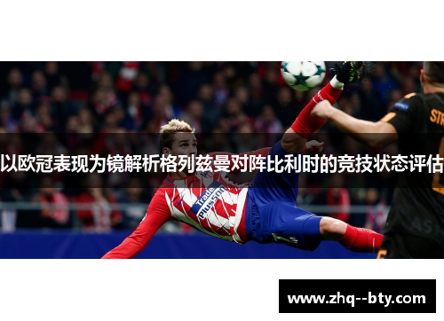 以欧冠表现为镜解析格列兹曼对阵比利时的竞技状态评估