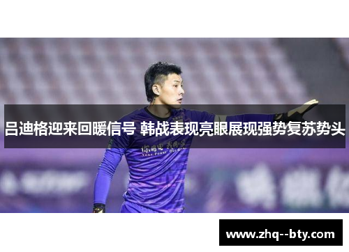 吕迪格迎来回暖信号 韩战表现亮眼展现强势复苏势头
