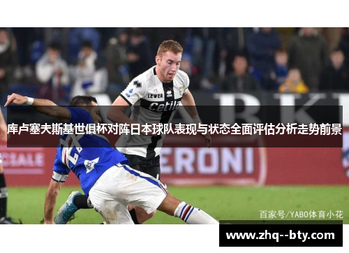 库卢塞夫斯基世俱杯对阵日本球队表现与状态全面评估分析走势前景 库卢塞夫斯基世俱杯对阵日本球队表现与状态全面评估分析走势前景
