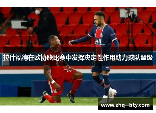 拉什福德在欧协联比赛中发挥决定性作用助力球队晋级 拉什福德在欧协联比赛中发挥决定性作用助力球队晋级
