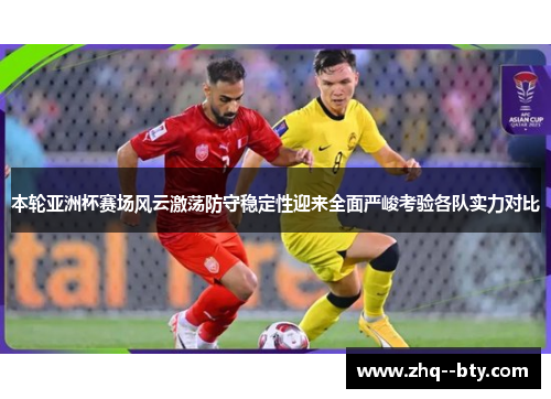 本轮亚洲杯赛场风云激荡防守稳定性迎来全面严峻考验各队实力对比 本轮亚洲杯赛场风云激荡防守稳定性迎来全面严峻考验各队实力对比