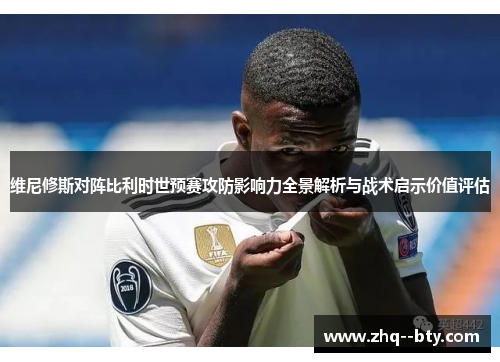维尼修斯对阵比利时世预赛攻防影响力全景解析与战术启示价值评估