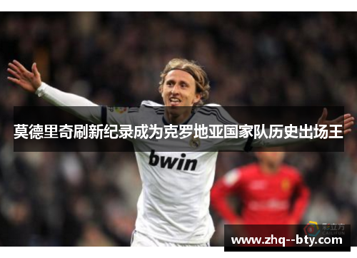 莫德里奇刷新纪录成为克罗地亚国家队历史出场王